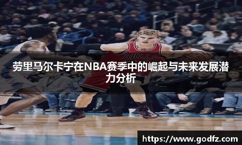 劳里马尔卡宁在NBA赛季中的崛起与未来发展潜力分析