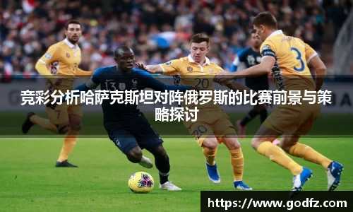 竞彩分析哈萨克斯坦对阵俄罗斯的比赛前景与策略探讨