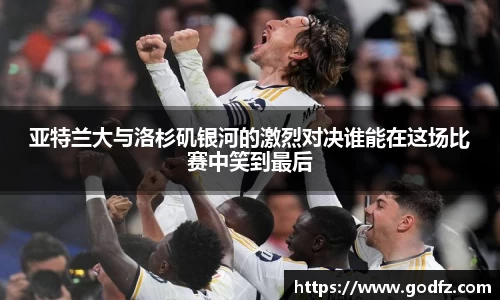 亚特兰大与洛杉矶银河的激烈对决谁能在这场比赛中笑到最后