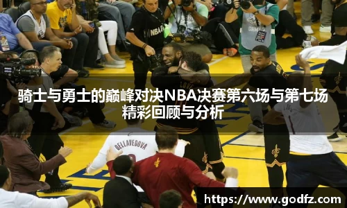 骑士与勇士的巅峰对决NBA决赛第六场与第七场精彩回顾与分析