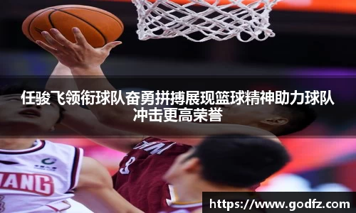 任骏飞领衔球队奋勇拼搏展现篮球精神助力球队冲击更高荣誉