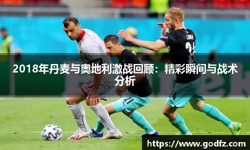 2018年丹麦与奥地利激战回顾：精彩瞬间与战术分析