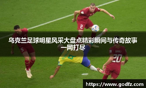 乌克兰足球明星风采大盘点精彩瞬间与传奇故事一网打尽