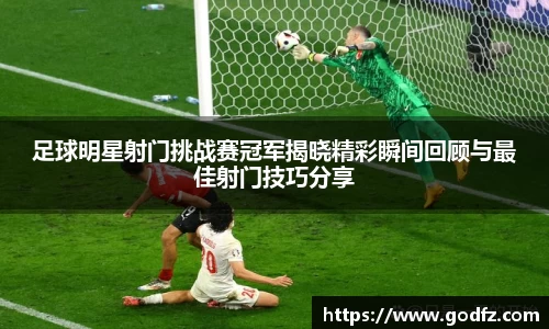 足球明星射门挑战赛冠军揭晓精彩瞬间回顾与最佳射门技巧分享