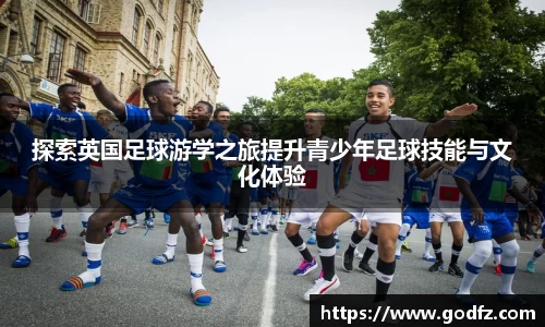 探索英国足球游学之旅提升青少年足球技能与文化体验
