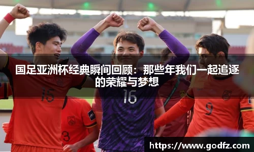 国足亚洲杯经典瞬间回顾：那些年我们一起追逐的荣耀与梦想